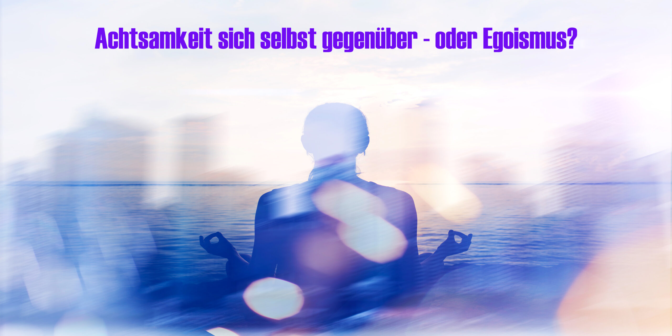 Achtsamkeit sich selbst gegenüber - oder Egoismus?