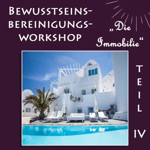 Bewusstseinsbereinigungs-Workshop Teil IV "Die Immobilie"